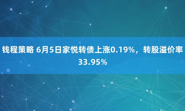 钱程策略 6月5日家悦转债上涨0.19%,转股溢价率33.95%
