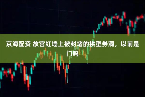 京海配资 故宫红墙上被封堵的拱型券洞，以前是门吗
