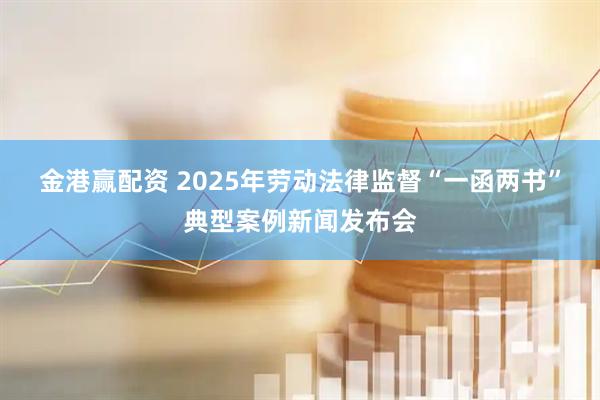 金港赢配资 2025年劳动法律监督“一函两书”典型案例新闻发布会