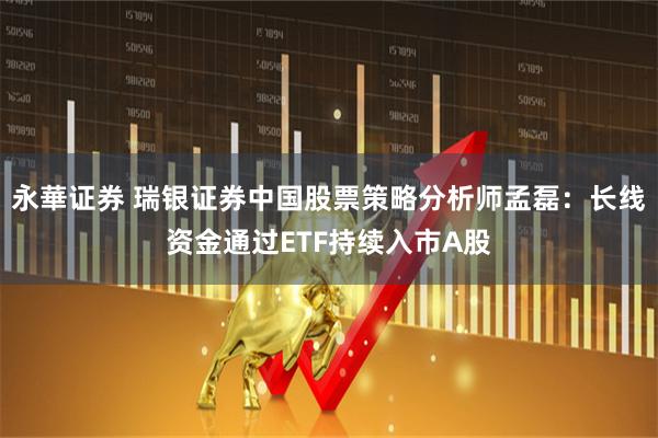 永華证券 瑞银证券中国股票策略分析师孟磊：长线资金通过ETF持续入市A股
