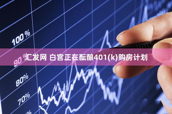 汇发网 白宫正在酝酿401(k)购房计划