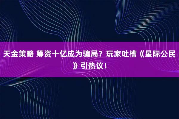 天金策略 筹资十亿成为骗局？玩家吐槽《星际公民》引热议！
