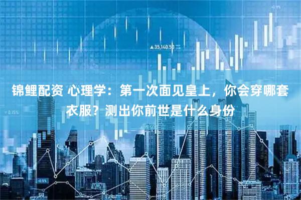 锦鲤配资 心理学：第一次面见皇上，你会穿哪套衣服？测出你前世是什么身份