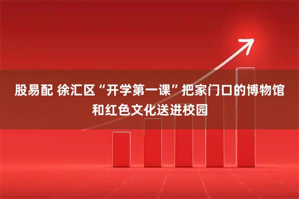 股易配 徐汇区“开学第一课”把家门口的博物馆和红色文化送进校园