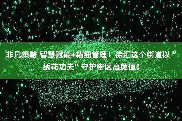 非凡策略 智慧赋能+精细管理!徐汇这个街道以“绣花功夫”守护街区高颜值!