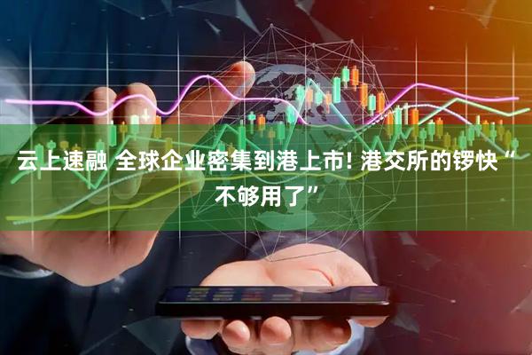 云上速融 全球企业密集到港上市! 港交所的锣快“不够用了”