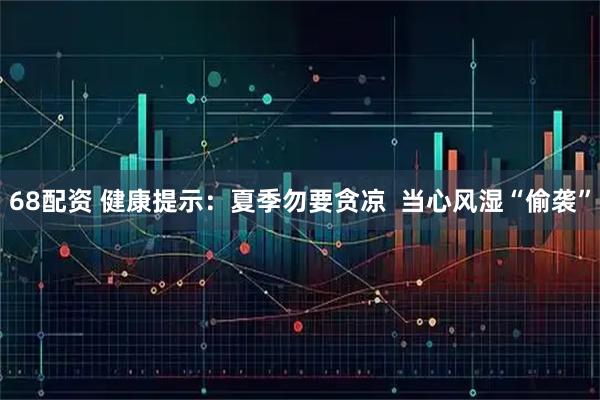 68配资 健康提示:夏季勿要贪凉 当心风湿“偷袭”